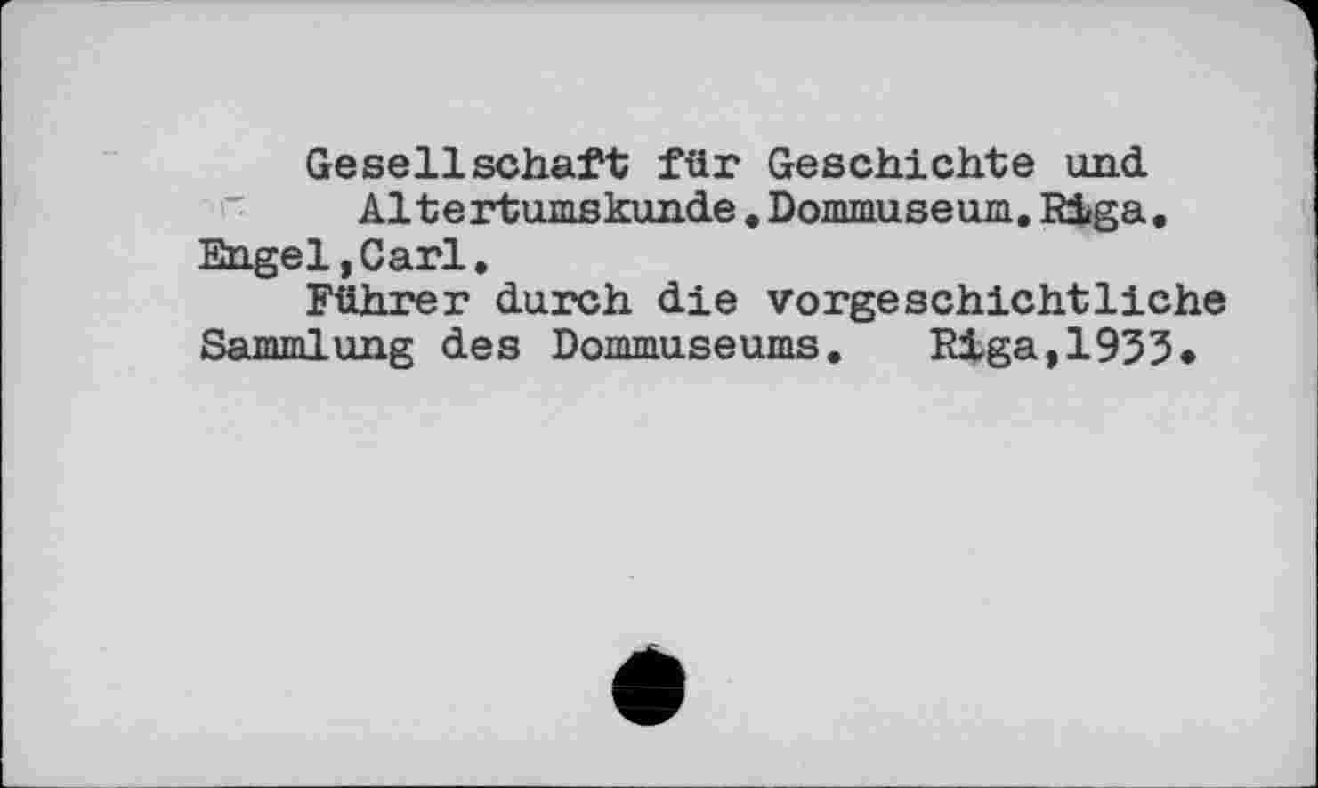 ﻿Gesellschaft für Geschichte und Altertumskunde.Dommuseum.Riga. Engel,Carl.
Führer durch die vorgeschichtliche Sammlung des Dommuseums. Riga,1933*